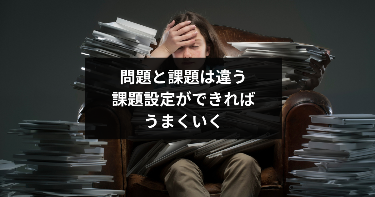 問題と課題は違う。課題設定ができればうまくいく